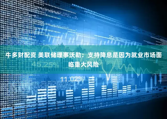 牛多财配资 美联储理事沃勒：支持降息是因为就业市场面临重大风险