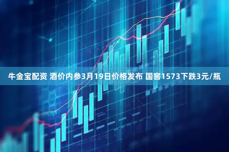 牛金宝配资 酒价内参3月19日价格发布 国窖1573下跌3元/瓶