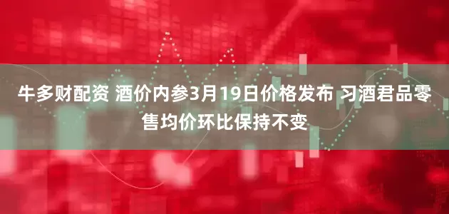 牛多财配资 酒价内参3月19日价格发布 习酒君品零售均价环比保持不变