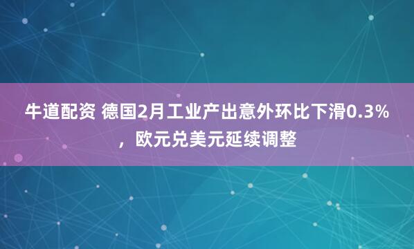 牛道配资 德国2月工业产出意外环比下滑0.3%，欧元兑美元延续调整