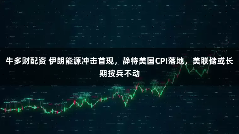 牛多财配资 伊朗能源冲击首现，静待美国CPI落地，美联储或长期按兵不动