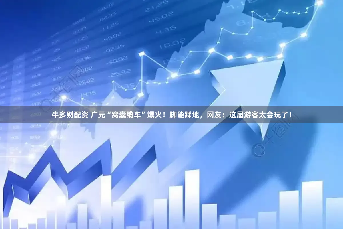 牛多财配资 广元“窝囊缆车”爆火！脚能踩地，网友：这届游客太会玩了！