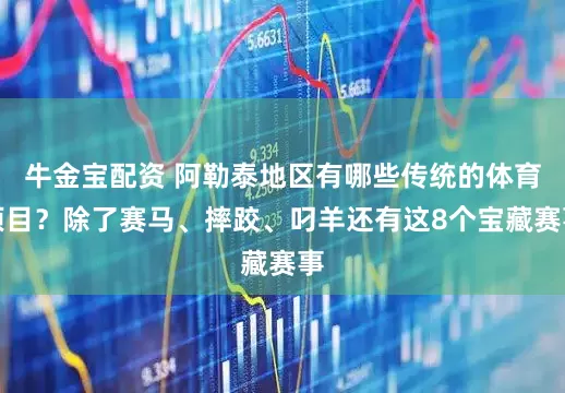 牛金宝配资 阿勒泰地区有哪些传统的体育项目？除了赛马、摔跤、叼羊还有这8个宝藏赛事