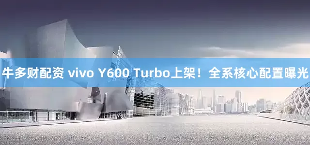 牛多财配资 vivo Y600 Turbo上架！全系核心配置曝光