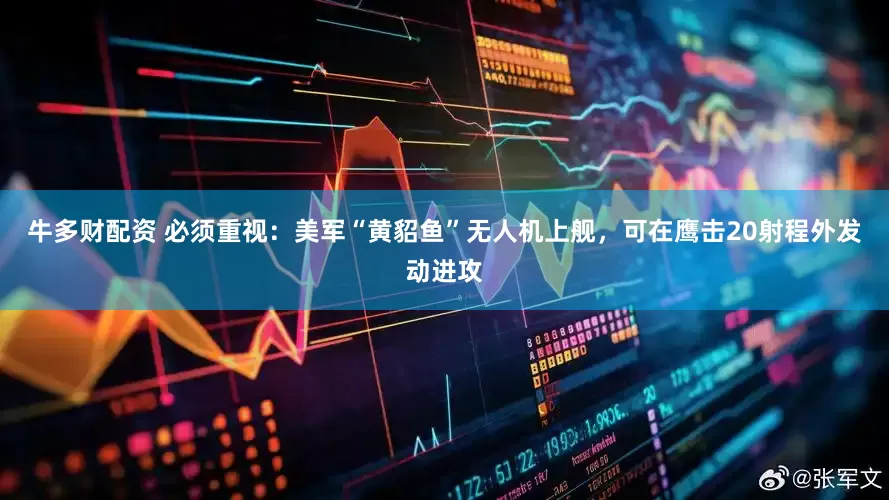 牛多财配资 必须重视：美军“黄貂鱼”无人机上舰，可在鹰击20射程外发动进攻