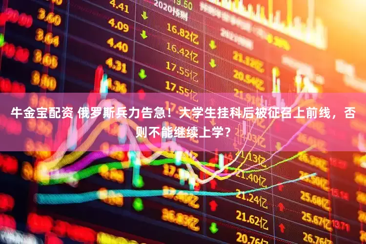 牛金宝配资 俄罗斯兵力告急！大学生挂科后被征召上前线，否则不能继续上学？